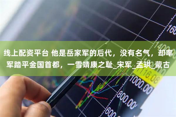 线上配资平台 他是岳家军的后代，没有名气，却率军踏平金国首都，一雪靖康之耻_宋军_孟珙_蒙古
