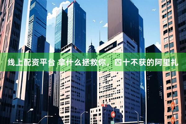 线上配资平台 拿什么拯救你，四十不获的阿里扎
