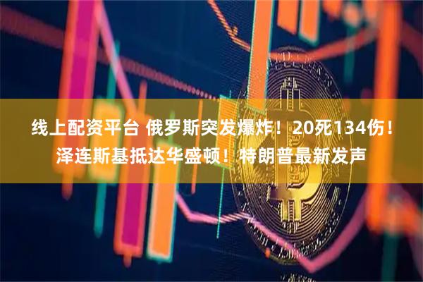 线上配资平台 俄罗斯突发爆炸！20死134伤！泽连斯基抵达华盛顿！特朗普最新发声