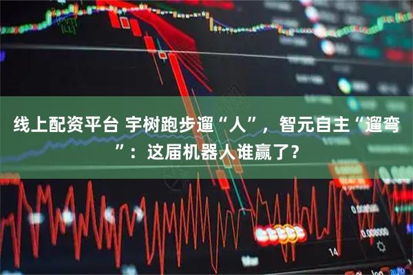 线上配资平台 宇树跑步遛“人”，智元自主“遛弯”：这届机器人谁赢了？