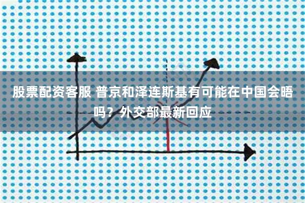 股票配资客服 普京和泽连斯基有可能在中国会晤吗？外交部最新回应
