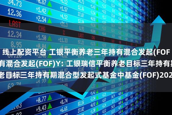 线上配资平台 工银平衡养老三年持有混合发起(FOF)A,工银平衡养老三年持有混合发起(FOF)Y: 工银瑞信平衡养老目标三年持有期混合型发起式基金中基金(FOF)2025年第2季度报告