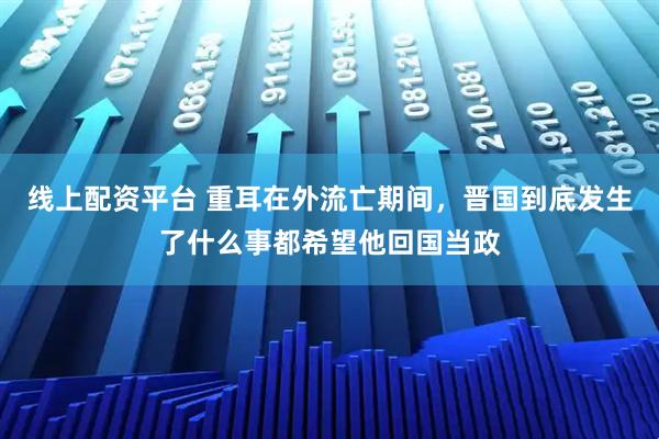 线上配资平台 重耳在外流亡期间，晋国到底发生了什么事都希望他回国当政