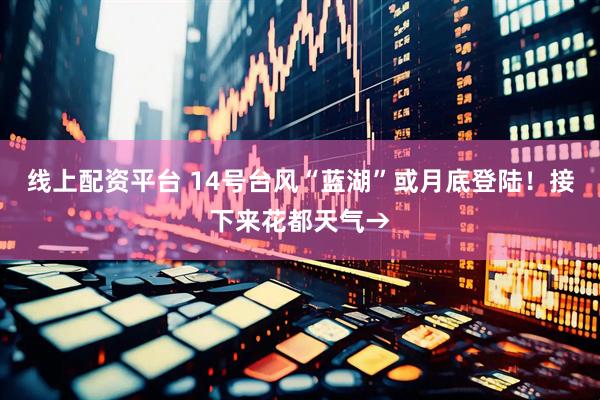 线上配资平台 14号台风“蓝湖”或月底登陆！接下来花都天气→