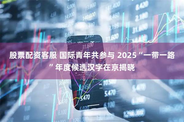 股票配资客服 国际青年共参与 2025“一带一路”年度候选汉字在京揭晓