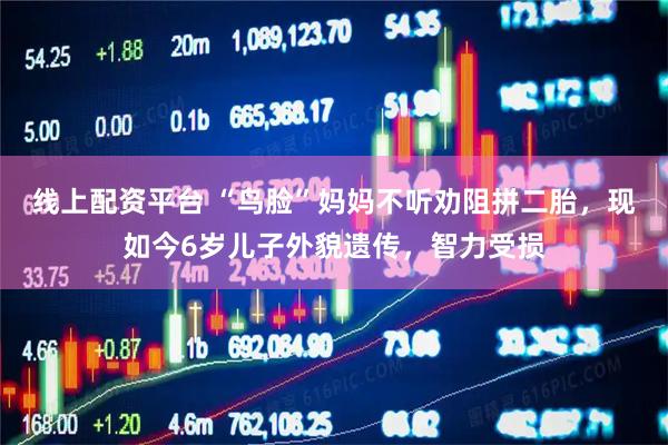 线上配资平台 “鸟脸”妈妈不听劝阻拼二胎，现如今6岁儿子外貌遗传，智力受损