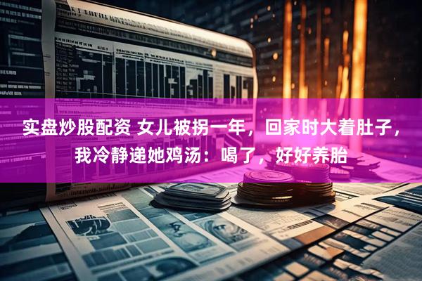 实盘炒股配资 女儿被拐一年，回家时大着肚子，我冷静递她鸡汤：喝了，好好养胎