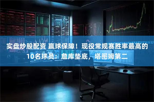 实盘炒股配资 赢球保障！现役常规赛胜率最高的10名球员：詹库垫底，塔图姆第二