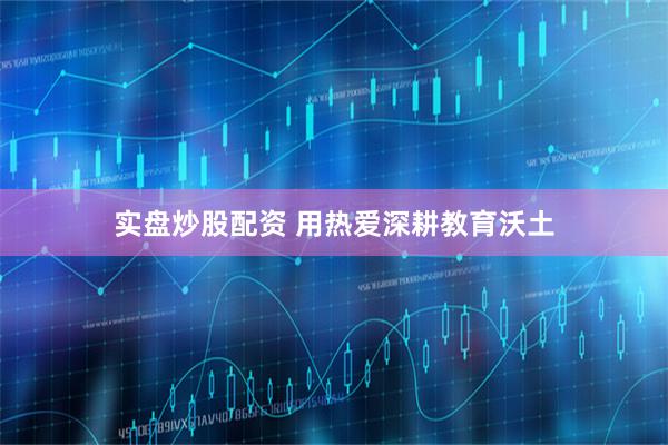 实盘炒股配资 用热爱深耕教育沃土
