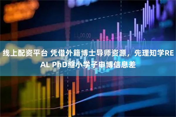 线上配资平台 凭借外籍博士导师资源，先理知学REAL PhD缩小学子申博信息差