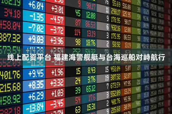 线上配资平台 福建海警舰艇与台海巡船对峙航行