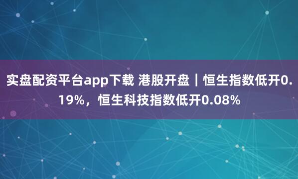 实盘配资平台app下载 港股开盘｜恒生指数低开0.19%，恒生科技指数低开0.08%