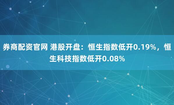 券商配资官网 港股开盘：恒生指数低开0.19%，恒生科技指数低开0.08%