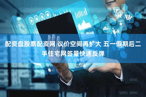 配资盘股票配资网 议价空间再扩大 五一假期后二手住宅网签量快速反弹