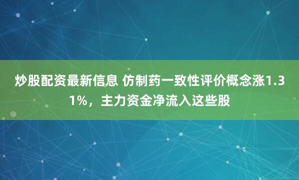 炒股配资最新信息 仿制药一致性评价概念涨1.31%，主力资金净流入这些股