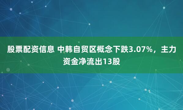 股票配资信息 中韩自贸区概念下跌3.07%，主力资金净流出13股