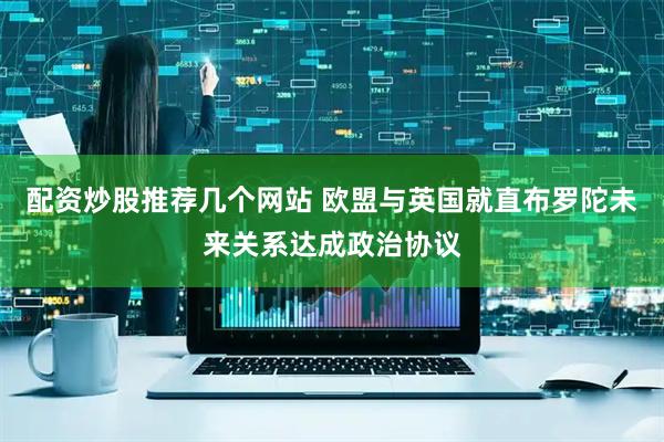 配资炒股推荐几个网站 欧盟与英国就直布罗陀未来关系达成政治协议