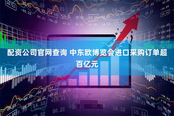 配资公司官网查询 中东欧博览会进口采购订单超百亿元
