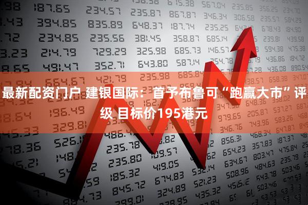 最新配资门户 建银国际：首予布鲁可“跑赢大市”评级 目标价195港元