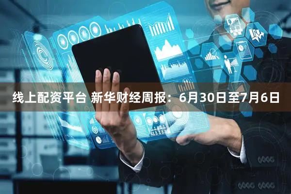线上配资平台 新华财经周报：6月30日至7月6日