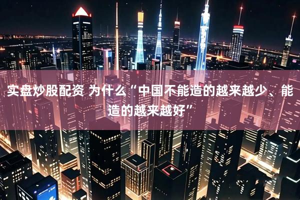 实盘炒股配资 为什么“中国不能造的越来越少、能造的越来越好”