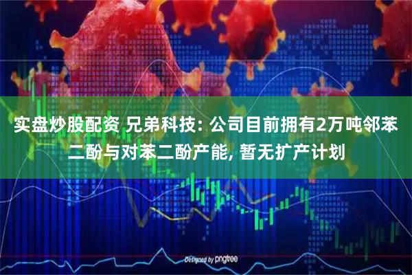 实盘炒股配资 兄弟科技: 公司目前拥有2万吨邻苯二酚与对苯二酚产能, 暂无扩产计划