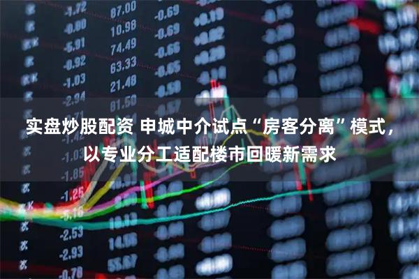 实盘炒股配资 申城中介试点“房客分离”模式，以专业分工适配楼市回暖新需求