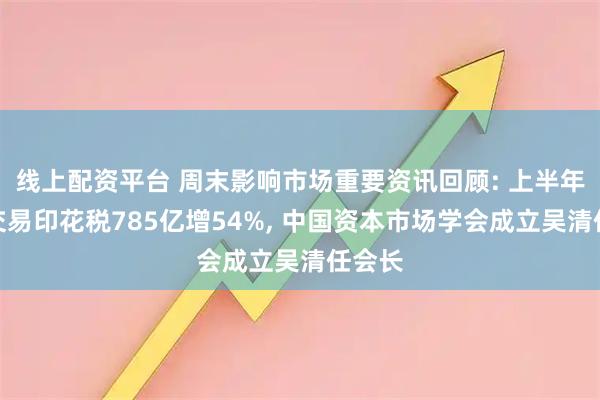 线上配资平台 周末影响市场重要资讯回顾: 上半年证券交易印花税785亿增54%, 中国资本市场学会成立吴清任会长