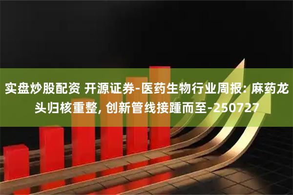 实盘炒股配资 开源证券-医药生物行业周报: 麻药龙头归核重整, 创新管线接踵而至-250727
