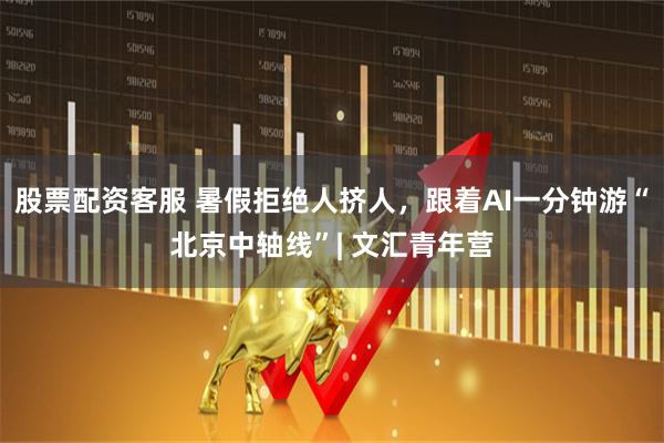 股票配资客服 暑假拒绝人挤人，跟着AI一分钟游“北京中轴线”| 文汇青年营
