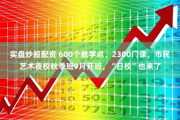 实盘炒股配资 600个教学点、2300门课，市民艺术夜校秋季班9月开班，“日校”也来了