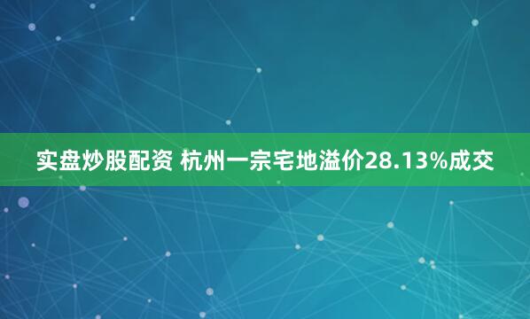 实盘炒股配资 杭州一宗宅地溢价28.13%成交