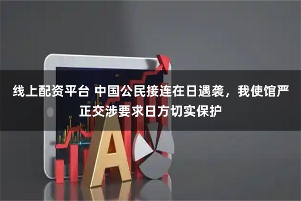 线上配资平台 中国公民接连在日遇袭，我使馆严正交涉要求日方切实保护