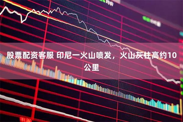 股票配资客服 印尼一火山喷发，火山灰柱高约10公里