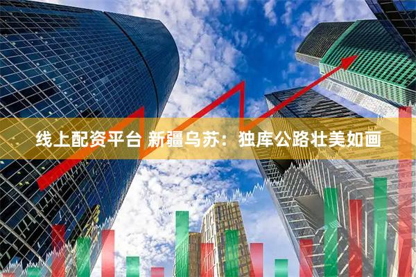 线上配资平台 新疆乌苏：独库公路壮美如画