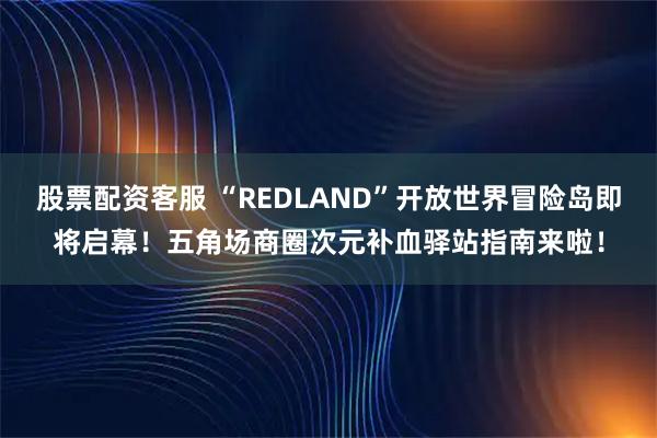 股票配资客服 “REDLAND”开放世界冒险岛即将启幕！五角场商圈次元补血驿站指南来啦！