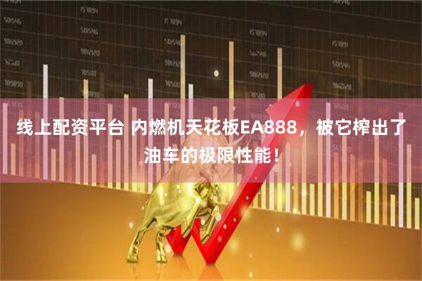 线上配资平台 内燃机天花板EA888，被它榨出了油车的极限性能！