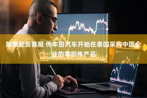 股票配资客服 传丰田汽车开始在泰国采购中国企业的零部件产品