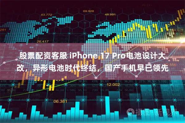 股票配资客服 iPhone 17 Pro电池设计大改，异形电池时代终结，国产手机早已领先