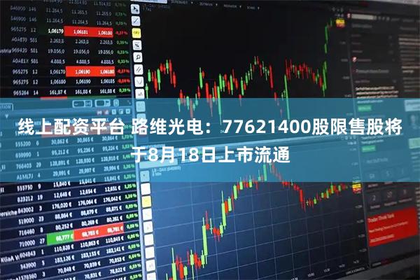 线上配资平台 路维光电：77621400股限售股将于8月18日上市流通