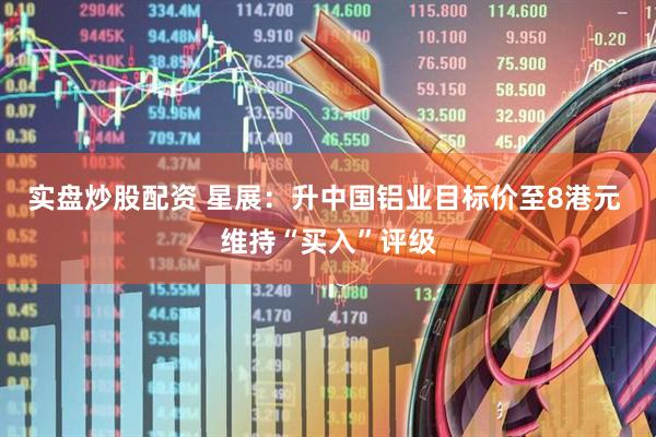 实盘炒股配资 星展：升中国铝业目标价至8港元 维持“买入”评级