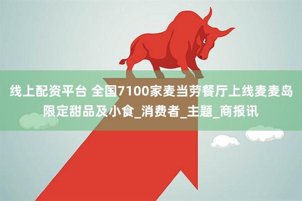 线上配资平台 全国7100家麦当劳餐厅上线麦麦岛限定甜品及小食_消费者_主题_商报讯