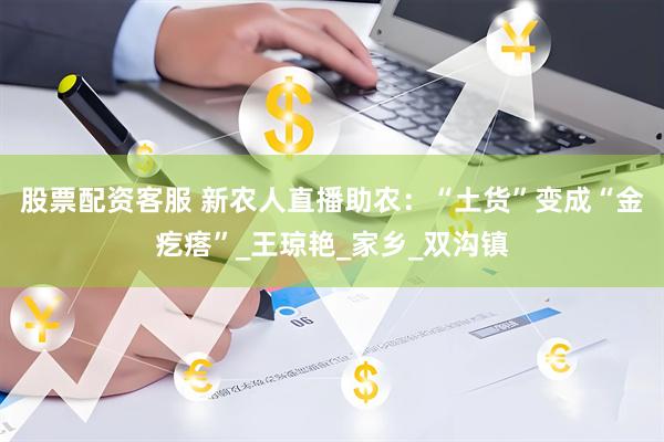 股票配资客服 新农人直播助农：“土货”变成“金疙瘩”_王琼艳_家乡_双沟镇