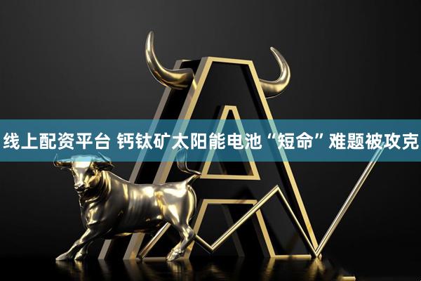 线上配资平台 钙钛矿太阳能电池“短命”难题被攻克