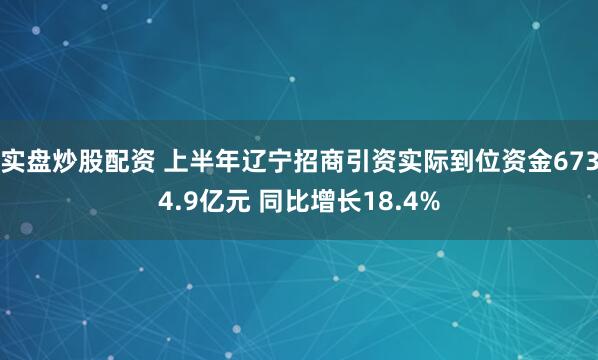 实盘炒股配资 上半年辽宁招商引资实际到位资金6734.9亿元 同比增长18.4%