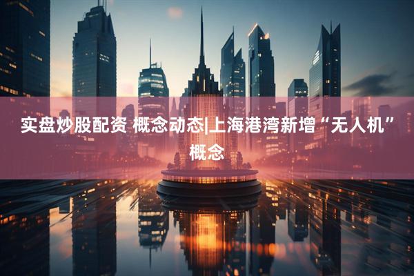 实盘炒股配资 概念动态|上海港湾新增“无人机”概念