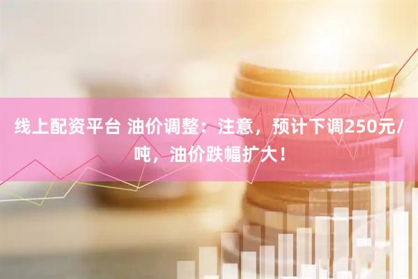 线上配资平台 油价调整：注意，预计下调250元/吨，油价跌幅扩大！