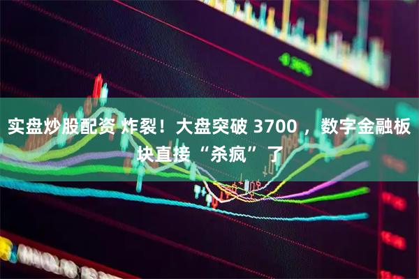 实盘炒股配资 炸裂！大盘突破 3700 ，数字金融板块直接 “杀疯” 了