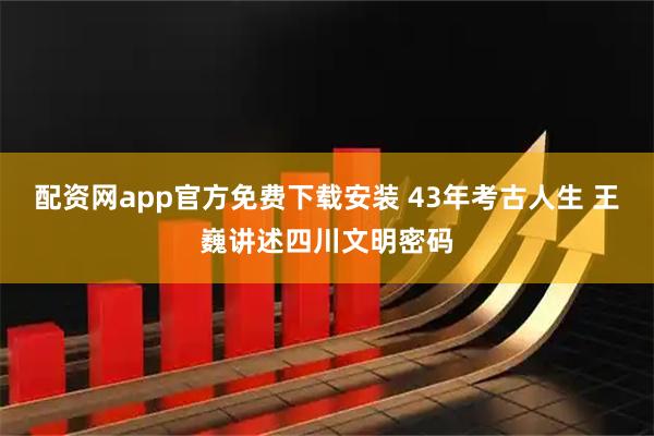 配资网app官方免费下载安装 43年考古人生 王巍讲述四川文明密码