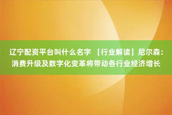 辽宁配资平台叫什么名字 【行业解读】尼尔森：消费升级及数字化变革将带动各行业经济增长